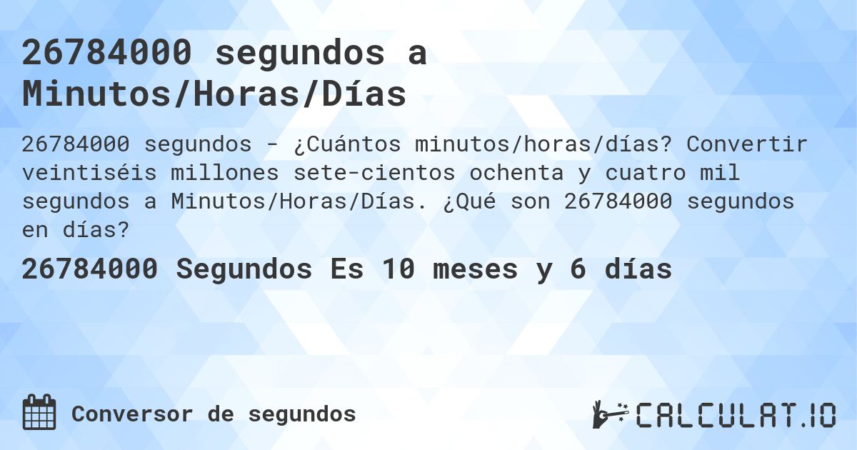 26784000 segundos a Minutos/Horas/Días. Convertir veintiséis millones sete­cientos ochenta y cuatro mil segundos a Minutos/Horas/Días. ¿Qué son 26784000 segundos en días?