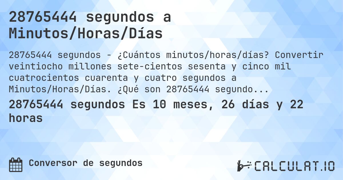 28765444 segundos a Minutos/Horas/Días. Convertir veintiocho millones sete­cientos sesenta y cinco mil cuatrocientos cuarenta y cuatro segundos a Minutos/Horas/Días. ¿Qué son 28765444 segundos en días?