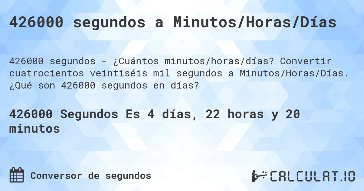 426000 segundos a Minutos/Horas/Días. Convertir cuatrocientos veintiséis mil segundos a Minutos/Horas/Días. ¿Qué son 426000 segundos en días?