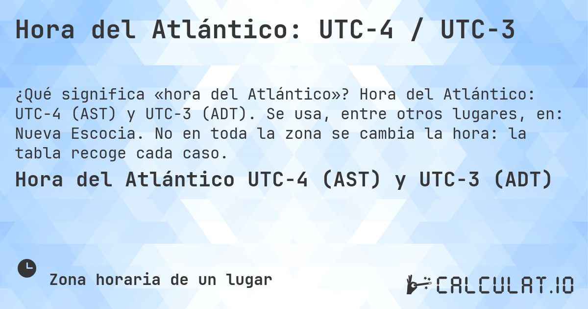 Hora del Atlántico: UTC−4 / UTC−3. Hora del Atlántico: UTC−4 (AST) y UTC−3 (ADT). Se usa, entre otros lugares, en: Nueva Escocia. No en toda la zona se cambia la hora: la tabla recoge cada caso.