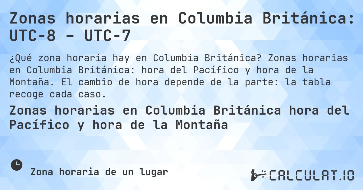 Zonas horarias en Columbia Británica: UTC−8 – UTC−7. Zonas horarias en Columbia Británica: hora del Pacífico y hora de la Montaña. El cambio de hora depende de la parte: la tabla recoge cada caso.