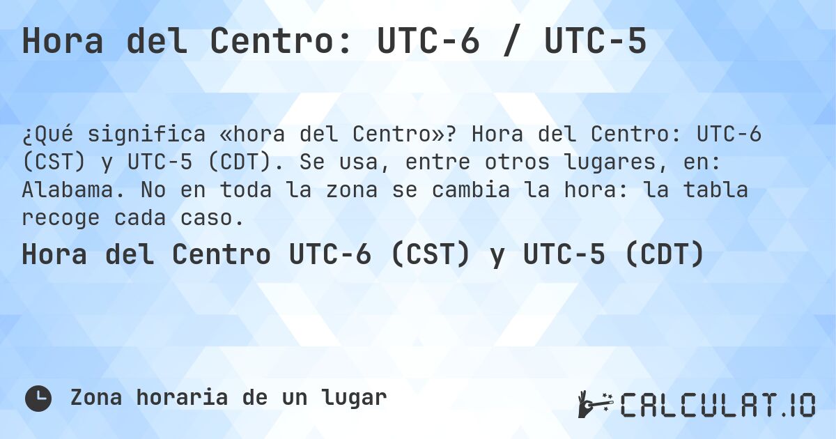 Hora del Centro: UTC−6 / UTC−5. Hora del Centro: UTC−6 (CST) y UTC−5 (CDT). Se usa, entre otros lugares, en: Alabama. No en toda la zona se cambia la hora: la tabla recoge cada caso.