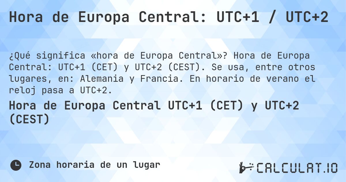 Hora de Europa Central: UTC+1 / UTC+2. Hora de Europa Central: UTC+1 (CET) y UTC+2 (CEST). Se usa, entre otros lugares, en: Alemania y Francia. En horario de verano el reloj pasa a UTC+2.