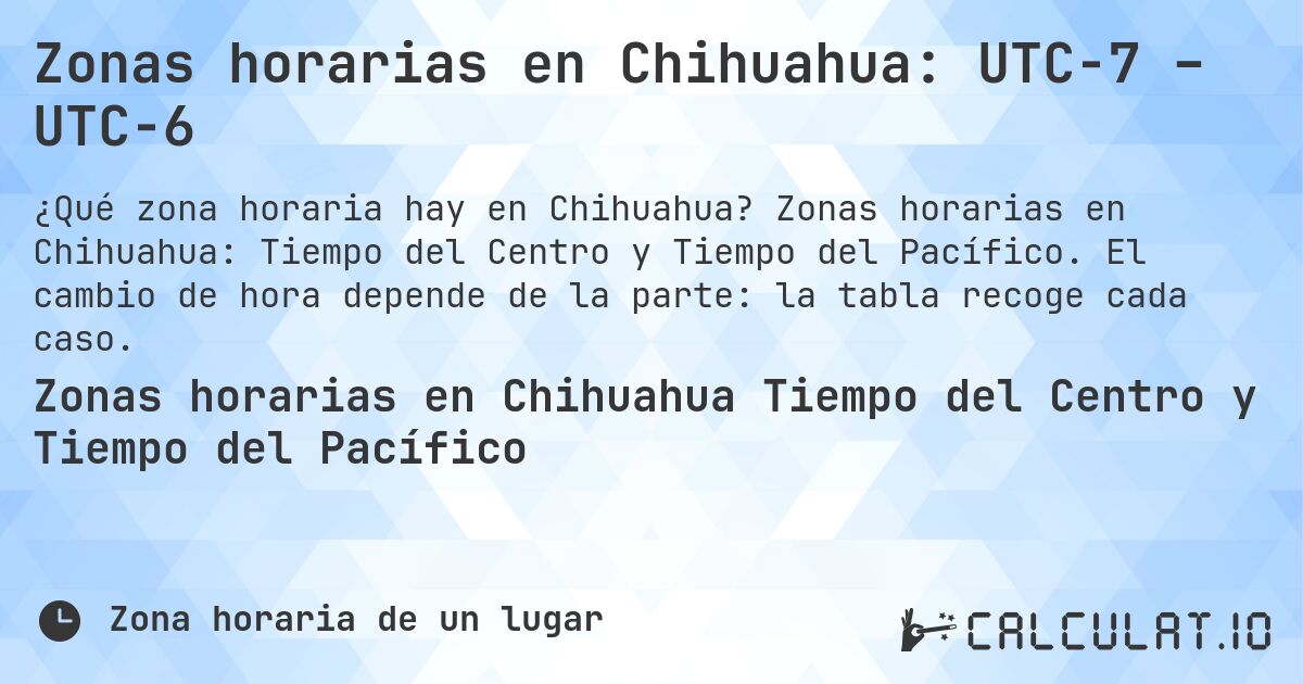 Zonas horarias en Chihuahua: UTC−7 – UTC−6. Zonas horarias en Chihuahua: Tiempo del Centro y Tiempo del Pacífico. El cambio de hora depende de la parte: la tabla recoge cada caso.
