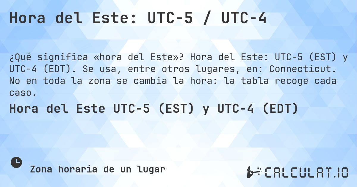 Hora del Este: UTC−5 / UTC−4. Hora del Este: UTC−5 (EST) y UTC−4 (EDT). Se usa, entre otros lugares, en: Connecticut. No en toda la zona se cambia la hora: la tabla recoge cada caso.