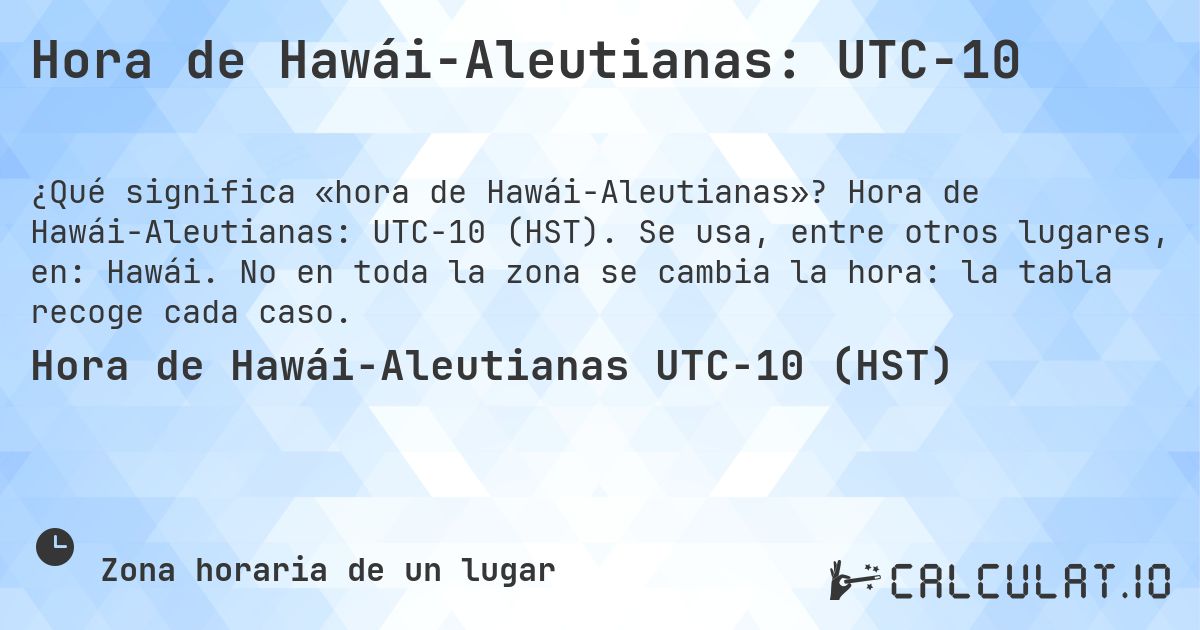 Hora de Hawái-Aleutianas: UTC−10. Hora de Hawái-Aleutianas: UTC−10 (HST). Se usa, entre otros lugares, en: Hawái. No en toda la zona se cambia la hora: la tabla recoge cada caso.