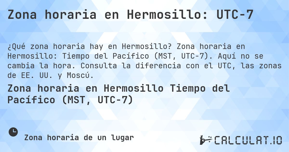 Zona horaria en Hermosillo: UTC−7. Zona horaria en Hermosillo: Tiempo del Pacífico (MST, UTC−7). Aquí no se cambia la hora. Consulta la diferencia con el UTC, las zonas de EE. UU. y Moscú.