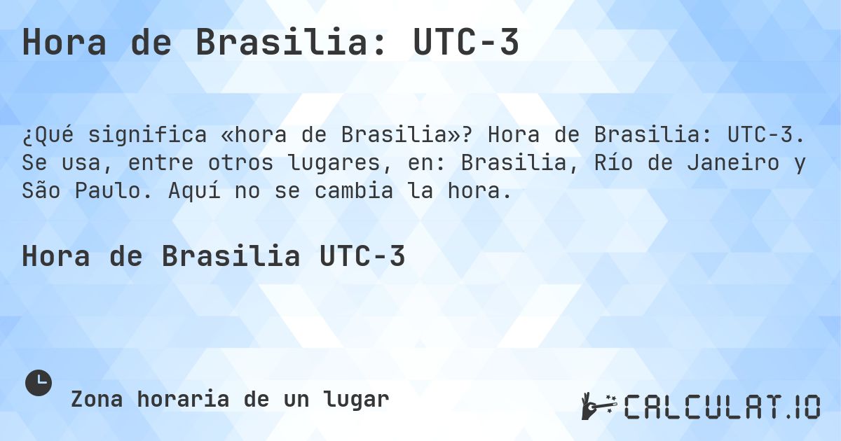 Hora de Brasilia: UTC−3. Hora de Brasilia: UTC−3. Se usa, entre otros lugares, en: Brasilia, Río de Janeiro y São Paulo. Aquí no se cambia la hora.