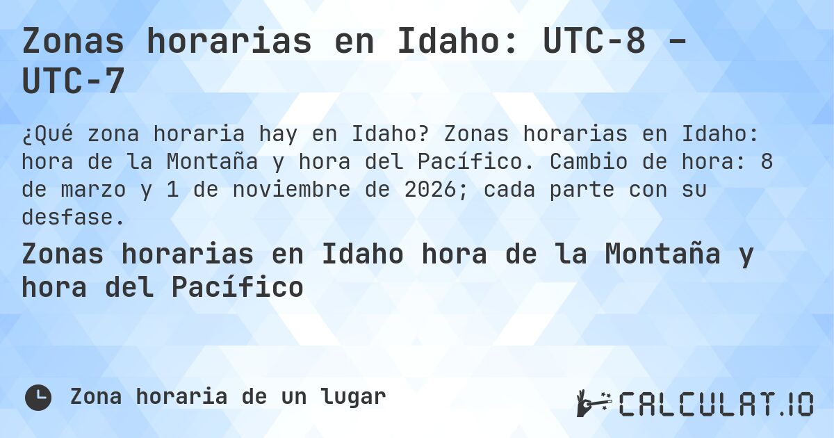 Zonas horarias en Idaho: UTC−8 – UTC−7. Zonas horarias en Idaho: hora de la Montaña y hora del Pacífico. Cambio de hora: 8 de marzo y 1 de noviembre de 2026; cada parte con su desfase.