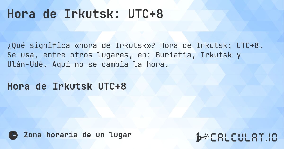 Hora de Irkutsk: UTC+8. Hora de Irkutsk: UTC+8. Se usa, entre otros lugares, en: Buriatia, Irkutsk y Ulán-Udé. Aquí no se cambia la hora.