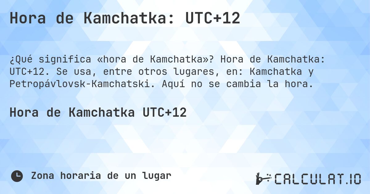 Hora de Kamchatka: UTC+12. Hora de Kamchatka: UTC+12. Se usa, entre otros lugares, en: Kamchatka y Petropávlovsk-Kamchatski. Aquí no se cambia la hora.