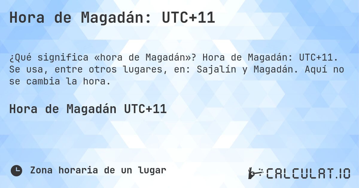 Hora de Magadán: UTC+11. Hora de Magadán: UTC+11. Se usa, entre otros lugares, en: Sajalín y Magadán. Aquí no se cambia la hora.