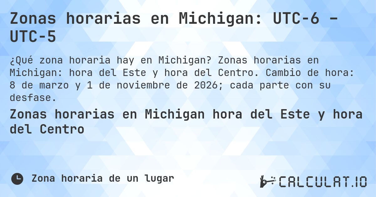 Zonas horarias en Michigan: UTC−6 – UTC−5. Zonas horarias en Michigan: hora del Este y hora del Centro. Cambio de hora: 8 de marzo y 1 de noviembre de 2026; cada parte con su desfase.