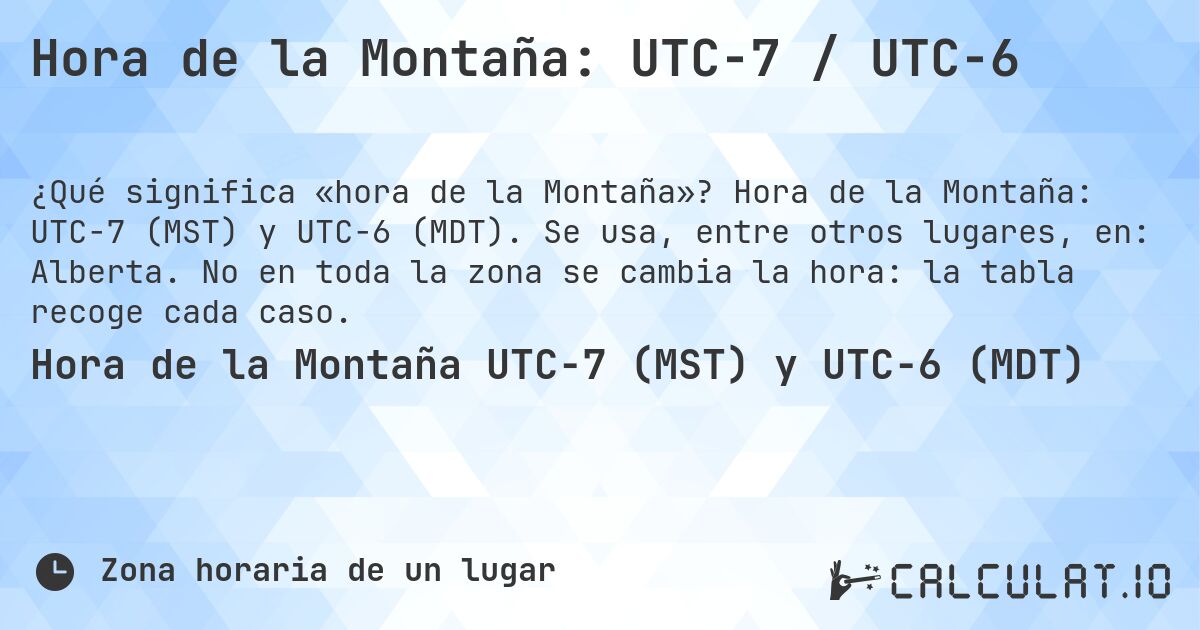 Hora de la Montaña: UTC−7 / UTC−6. Hora de la Montaña: UTC−7 (MST) y UTC−6 (MDT). Se usa, entre otros lugares, en: Alberta. No en toda la zona se cambia la hora: la tabla recoge cada caso.
