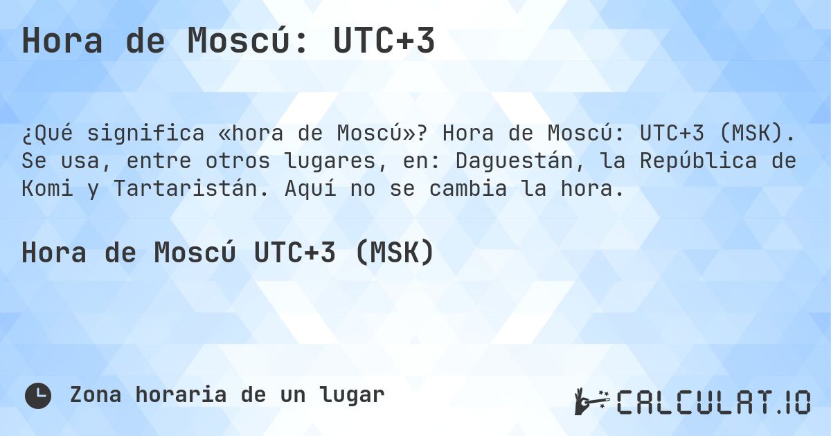 Hora de Moscú: UTC+3. Hora de Moscú: UTC+3 (MSK). Se usa, entre otros lugares, en: Daguestán, la República de Komi y Tartaristán. Aquí no se cambia la hora.