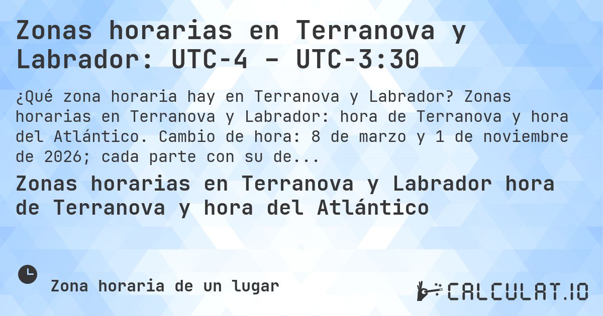 Zonas horarias en Terranova y Labrador: UTC−4 – UTC−3:30. Zonas horarias en Terranova y Labrador: hora de Terranova y hora del Atlántico. Cambio de hora: 8 de marzo y 1 de noviembre de 2026; cada parte con su desfase.