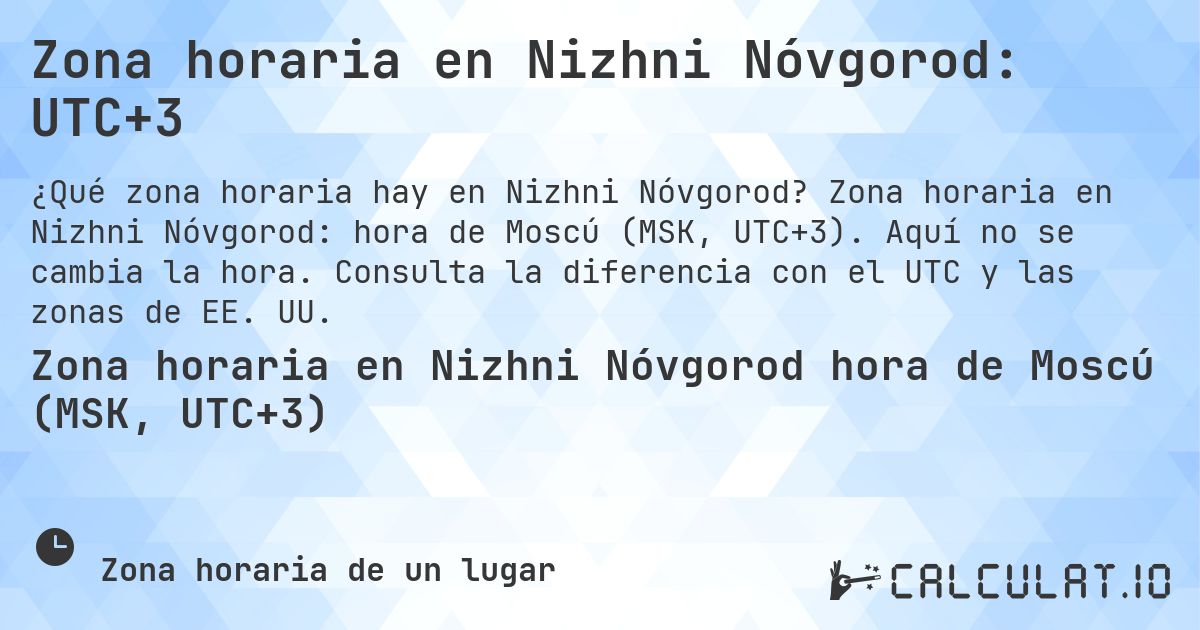 Zona horaria en Nizhni Nóvgorod: UTC+3. Zona horaria en Nizhni Nóvgorod: hora de Moscú (MSK, UTC+3). Aquí no se cambia la hora. Consulta la diferencia con el UTC y las zonas de EE. UU.