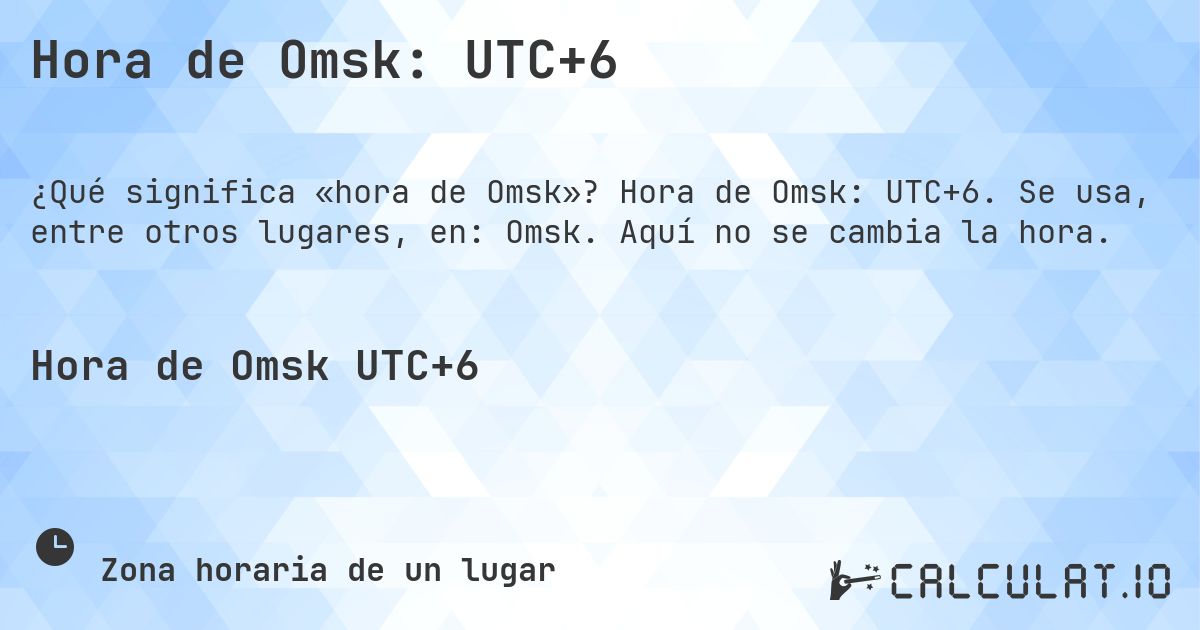 Hora de Omsk: UTC+6. Hora de Omsk: UTC+6. Se usa, entre otros lugares, en: Omsk. Aquí no se cambia la hora.