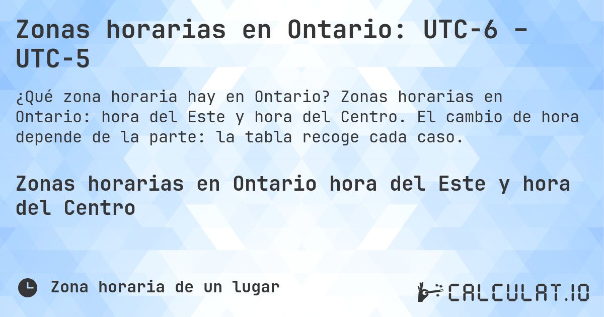 Zonas horarias en Ontario: UTC−6 – UTC−5. Zonas horarias en Ontario: hora del Este y hora del Centro. El cambio de hora depende de la parte: la tabla recoge cada caso.