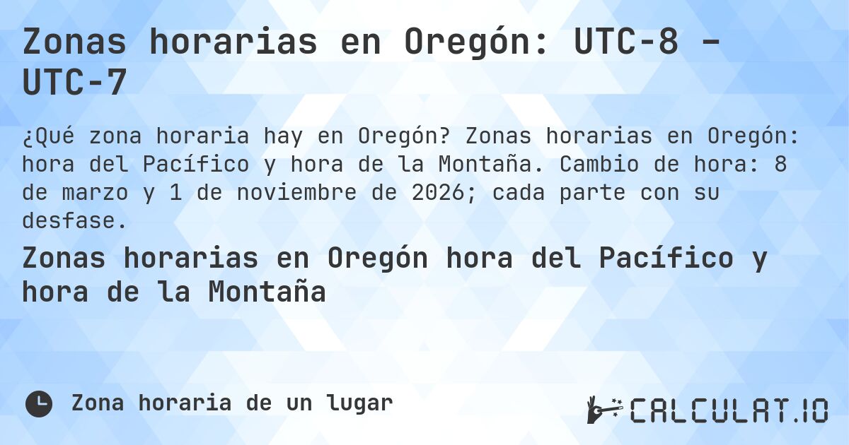 Zonas horarias en Oregón: UTC−8 – UTC−7. Zonas horarias en Oregón: hora del Pacífico y hora de la Montaña. Cambio de hora: 8 de marzo y 1 de noviembre de 2026; cada parte con su desfase.