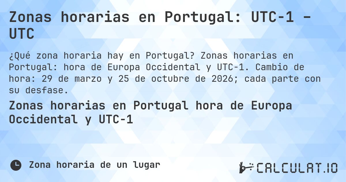 Zonas horarias en Portugal: UTC−1 – UTC. Zonas horarias en Portugal: hora de Europa Occidental y UTC−1. Cambio de hora: 29 de marzo y 25 de octubre de 2026; cada parte con su desfase.
