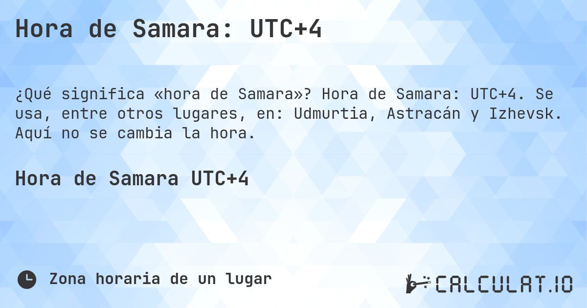 Hora de Samara: UTC+4. Hora de Samara: UTC+4. Se usa, entre otros lugares, en: Udmurtia, Astracán y Izhevsk. Aquí no se cambia la hora.
