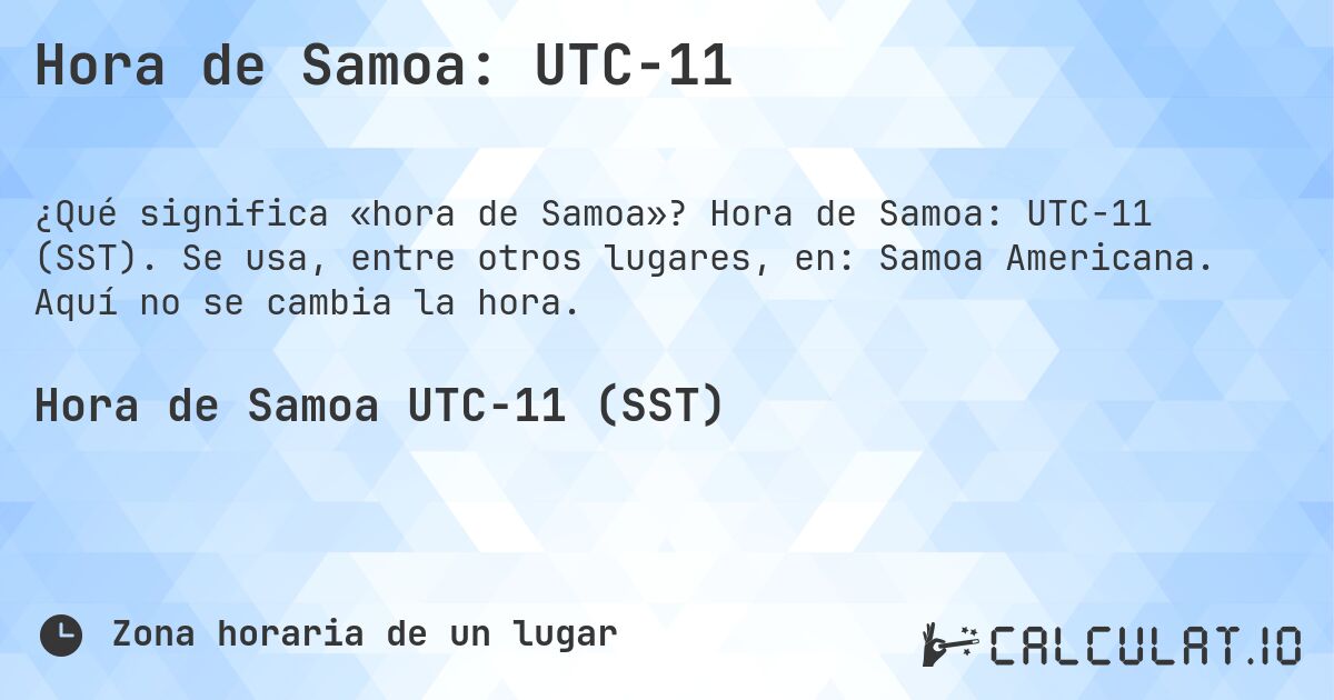 Hora de Samoa: UTC−11. Hora de Samoa: UTC−11 (SST). Se usa, entre otros lugares, en: Samoa Americana. Aquí no se cambia la hora.