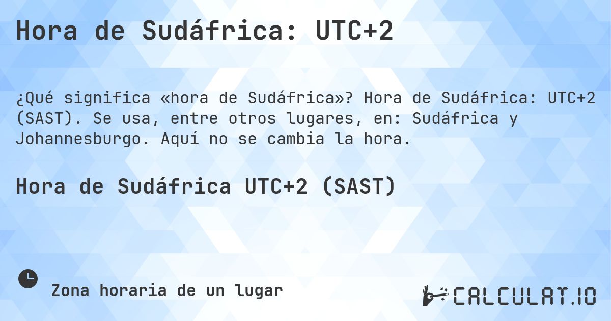 Hora de Sudáfrica: UTC+2. Hora de Sudáfrica: UTC+2 (SAST). Se usa, entre otros lugares, en: Sudáfrica y Johannesburgo. Aquí no se cambia la hora.