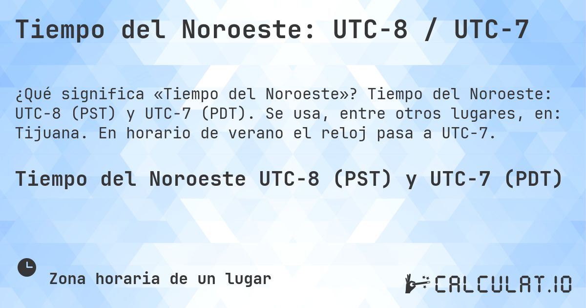 Tiempo del Noroeste: UTC−8 / UTC−7. Tiempo del Noroeste: UTC−8 (PST) y UTC−7 (PDT). Se usa, entre otros lugares, en: Tijuana. En horario de verano el reloj pasa a UTC−7.