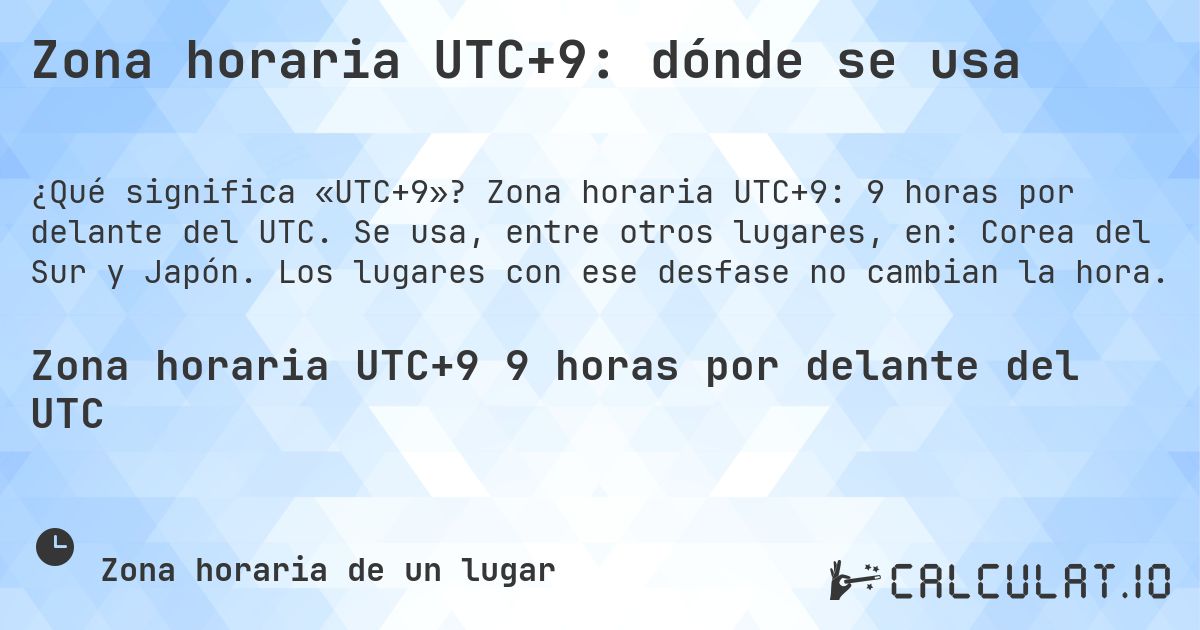 Zona horaria UTC+9: dónde se usa. Zona horaria UTC+9: 9 horas por delante del UTC. Se usa, entre otros lugares, en: Corea del Sur y Japón. Los lugares con ese desfase no cambian la hora.