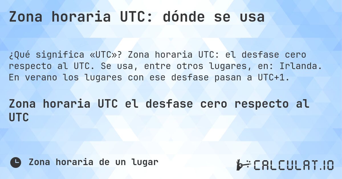 Zona horaria UTC: dónde se usa. Zona horaria UTC: el desfase cero respecto al UTC. Se usa, entre otros lugares, en: Irlanda. En verano los lugares con ese desfase pasan a UTC+1.