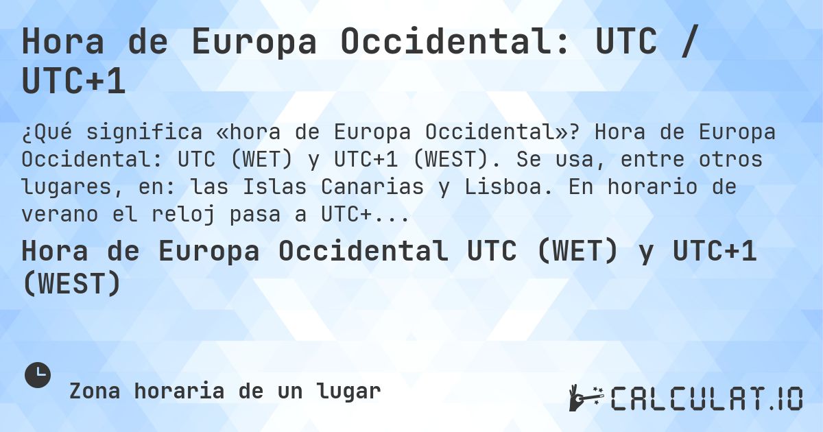 Hora de Europa Occidental: UTC / UTC+1. Hora de Europa Occidental: UTC (WET) y UTC+1 (WEST). Se usa, entre otros lugares, en: las Islas Canarias y Lisboa. En horario de verano el reloj pasa a UTC+1.