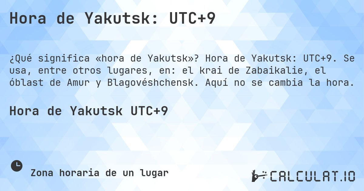 Hora de Yakutsk: UTC+9. Hora de Yakutsk: UTC+9. Se usa, entre otros lugares, en: el krai de Zabaikalie, el óblast de Amur y Blagovéshchensk. Aquí no se cambia la hora.
