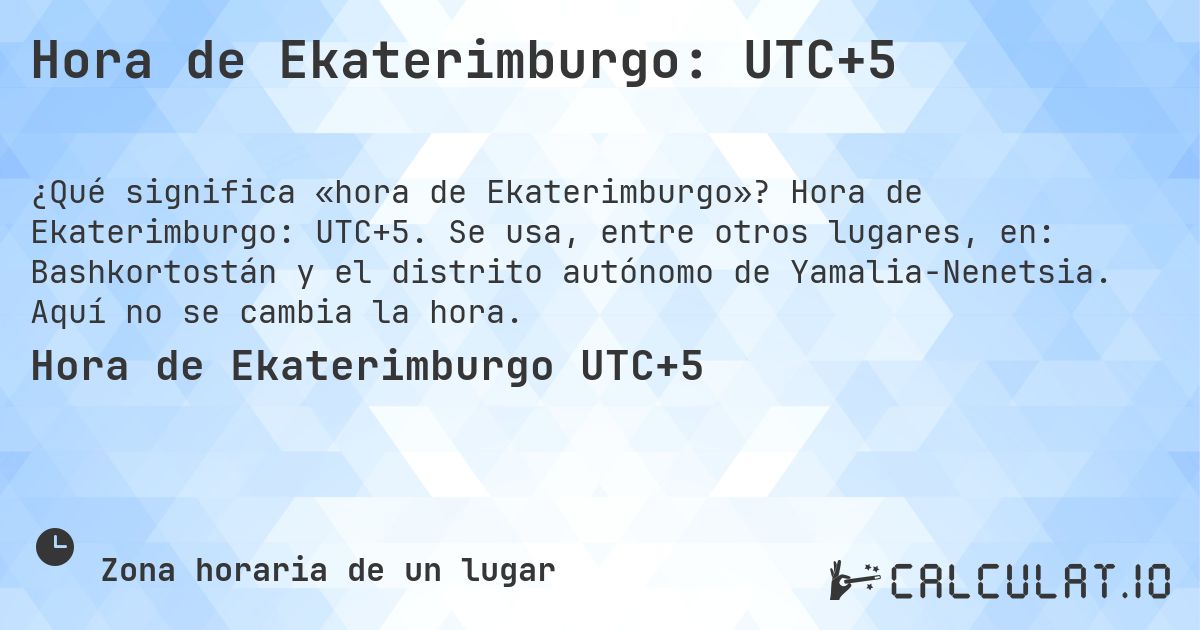 Hora de Ekaterimburgo: UTC+5. Hora de Ekaterimburgo: UTC+5. Se usa, entre otros lugares, en: Bashkortostán y el distrito autónomo de Yamalia-Nenetsia. Aquí no se cambia la hora.