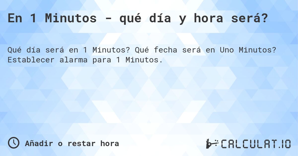 En 1 Minutos - qué día y hora será?. Qué fecha será en Uno Minutos? Establecer alarma para 1 Minutos.