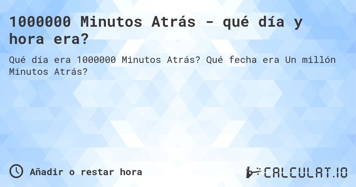 1000000 Minutos Atrás - qué día y hora era?. Qué fecha era Un millón Minutos Atrás?
