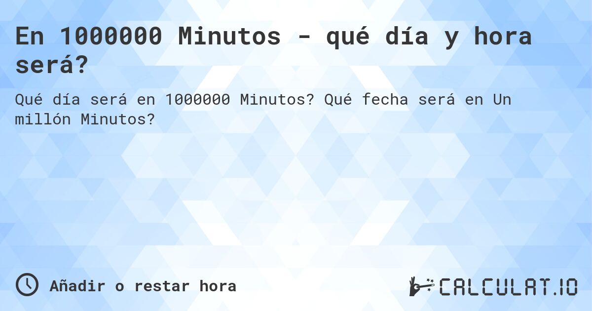En 1000000 Minutos - qué día y hora será?. Qué fecha será en Un millón Minutos?