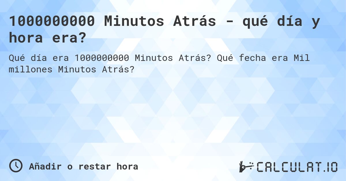 1000000000 Minutos Atrás - qué día y hora era?. Qué fecha era Mil millones Minutos Atrás?