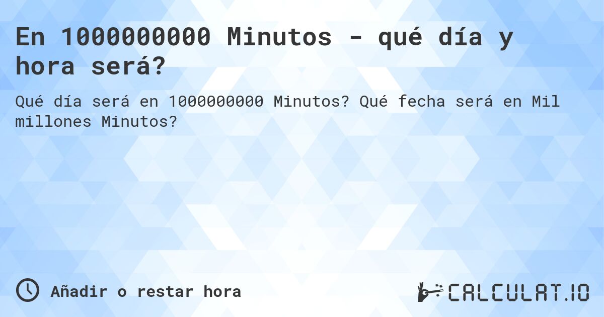 En 1000000000 Minutos - qué día y hora será?. Qué fecha será en Mil millones Minutos?