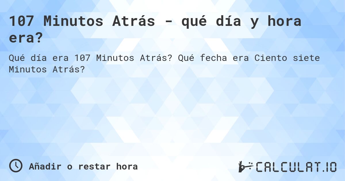107 Minutos Atrás - qué día y hora era?. Qué fecha era Ciento siete Minutos Atrás?