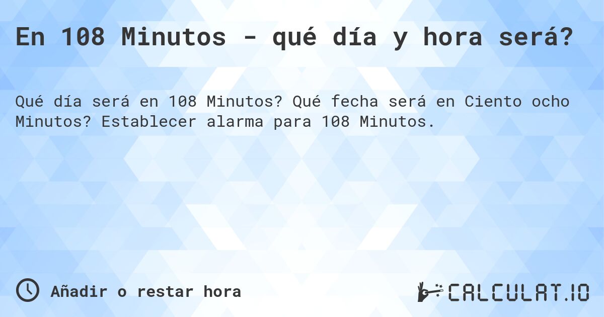 En 108 Minutos - qué día y hora será?. Qué fecha será en Ciento ocho Minutos? Establecer alarma para 108 Minutos.