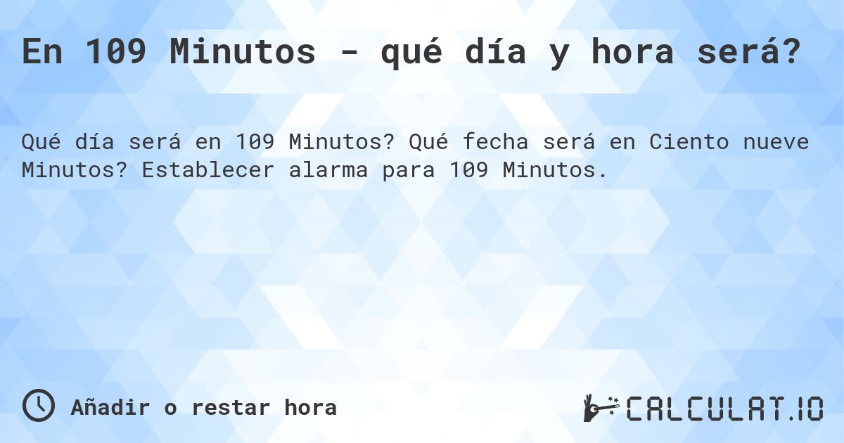 En 109 Minutos - qué día y hora será?. Qué fecha será en Ciento nueve Minutos? Establecer alarma para 109 Minutos.