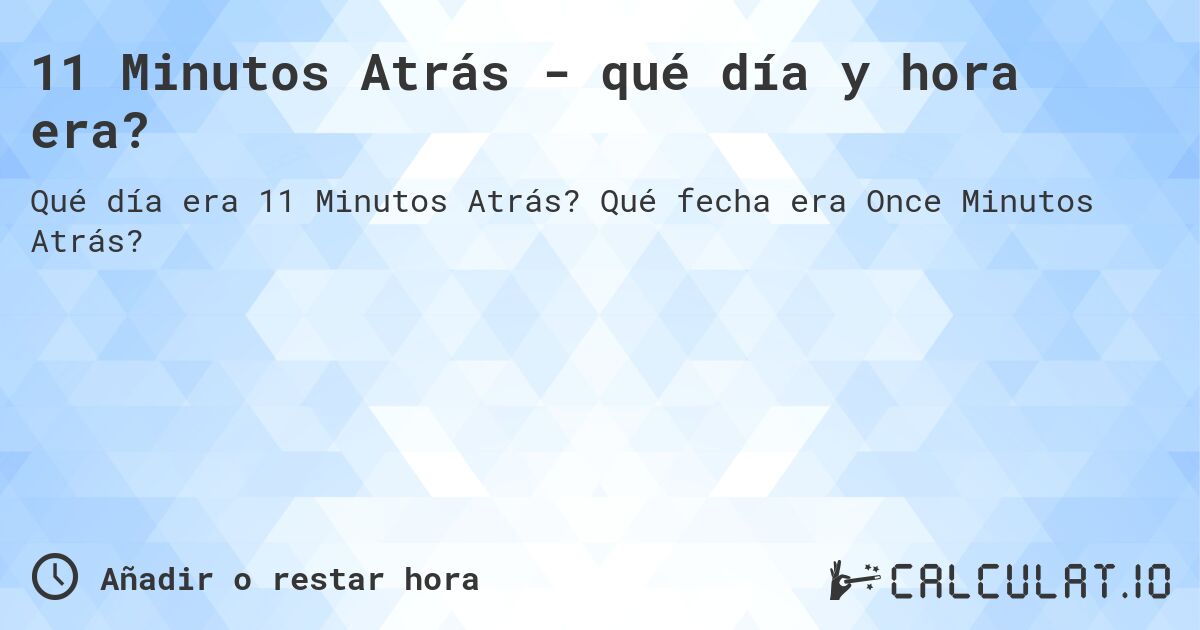 11 Minutos Atrás - qué día y hora era?. Qué fecha era Once Minutos Atrás?