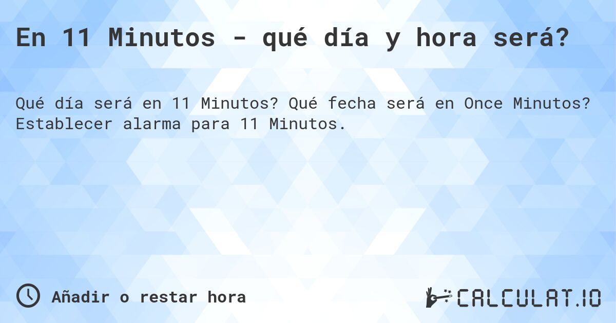 En 11 Minutos - qué día y hora será?. Qué fecha será en Once Minutos? Establecer alarma para 11 Minutos.