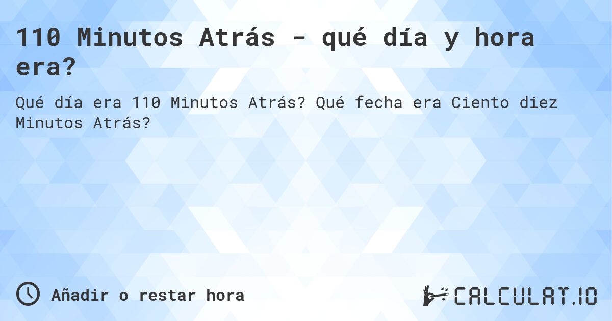 110 Minutos Atrás - qué día y hora era?. Qué fecha era Ciento diez Minutos Atrás?