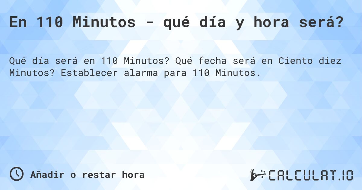 En 110 Minutos - qué día y hora será?. Qué fecha será en Ciento diez Minutos? Establecer alarma para 110 Minutos.