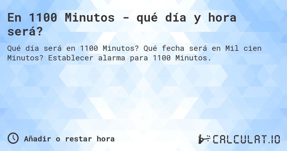 En 1100 Minutos - qué día y hora será?. Qué fecha será en Mil cien Minutos? Establecer alarma para 1100 Minutos.