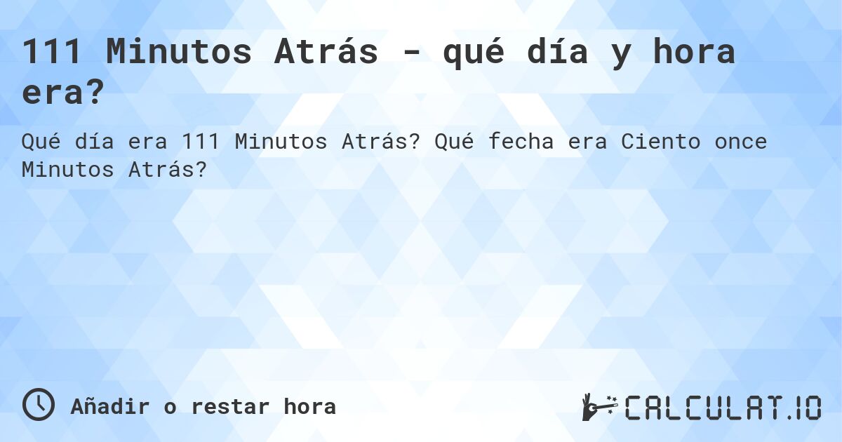 111 Minutos Atrás - qué día y hora era?. Qué fecha era Ciento once Minutos Atrás?