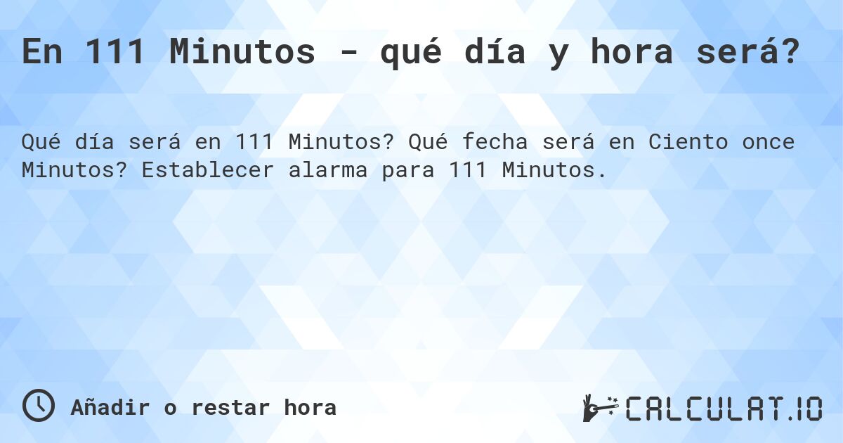 En 111 Minutos - qué día y hora será?. Qué fecha será en Ciento once Minutos? Establecer alarma para 111 Minutos.