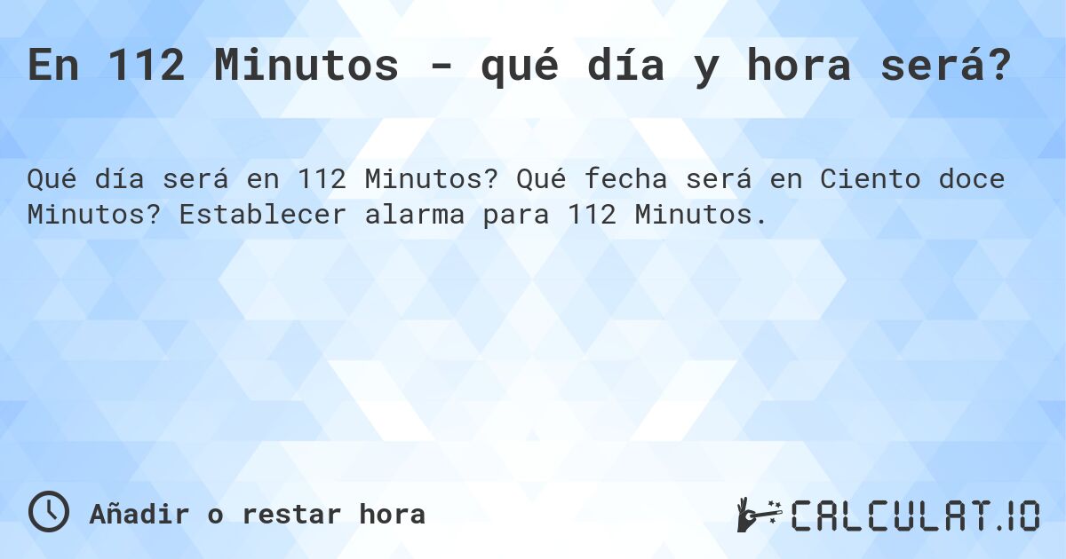 En 112 Minutos - qué día y hora será?. Qué fecha será en Ciento doce Minutos? Establecer alarma para 112 Minutos.